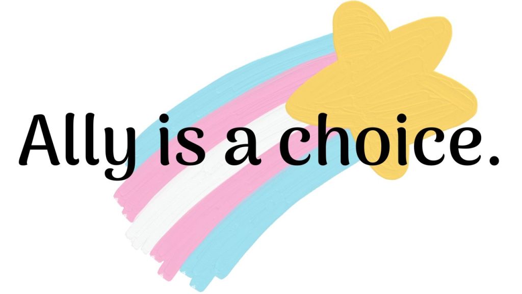 The text "Ally is a choice." is superimposed in black over a shooting star graphic with a yellow star moving upwards to the right. The tail of the star is the transgender pride flag colors: blue, pink, white, pink, blue from top left to bottom right.