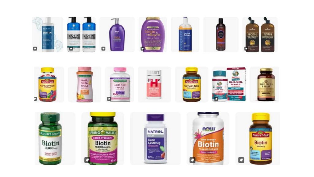 Three rows of example products containing biotin.
Top row is shampoos and conditioners.Middle row is vitamin/supplement formulas marketed as for hair, skin, and nails.Bottom row is biotin/vitamin B7 supplement bottles.