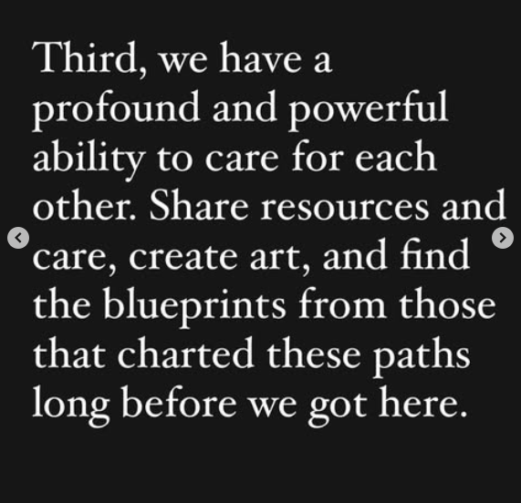 White text on a black background:
Third, we have a profound and powerful ability to care for each other. Share resources and care, create art, and find the blueprints from those that charted these paths long before we got here. | Chase Strangio on Insta (QueerDoc name changes)